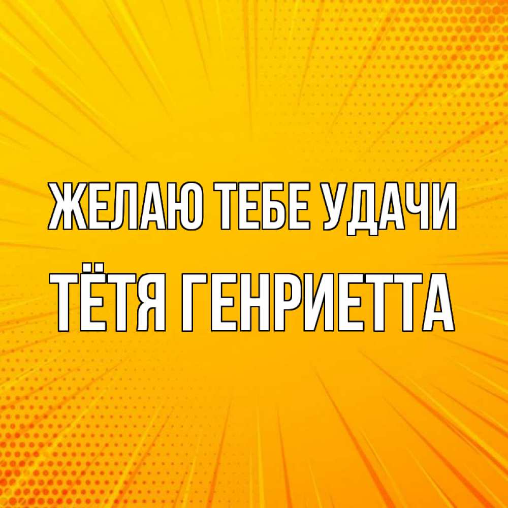 Открытка на каждый день с именем, Тётя-Генриетта Желаю тебе удачи фон Прикольная открытка с пожеланием онлайн скачать бесплатно 