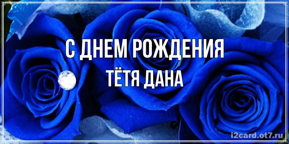 Открытка на каждый день с именем, Тётя-Дана С днем рождения синие розы в росе Прикольная открытка с пожеланием онлайн скачать бесплатно 