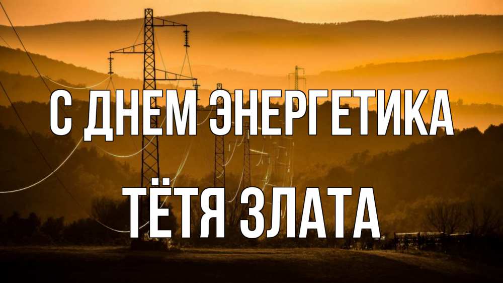 Открытка на каждый день с именем, Тётя-Злата С днем энергетика ЛЭП провода горы закат Прикольная открытка с пожеланием онлайн скачать бесплатно 