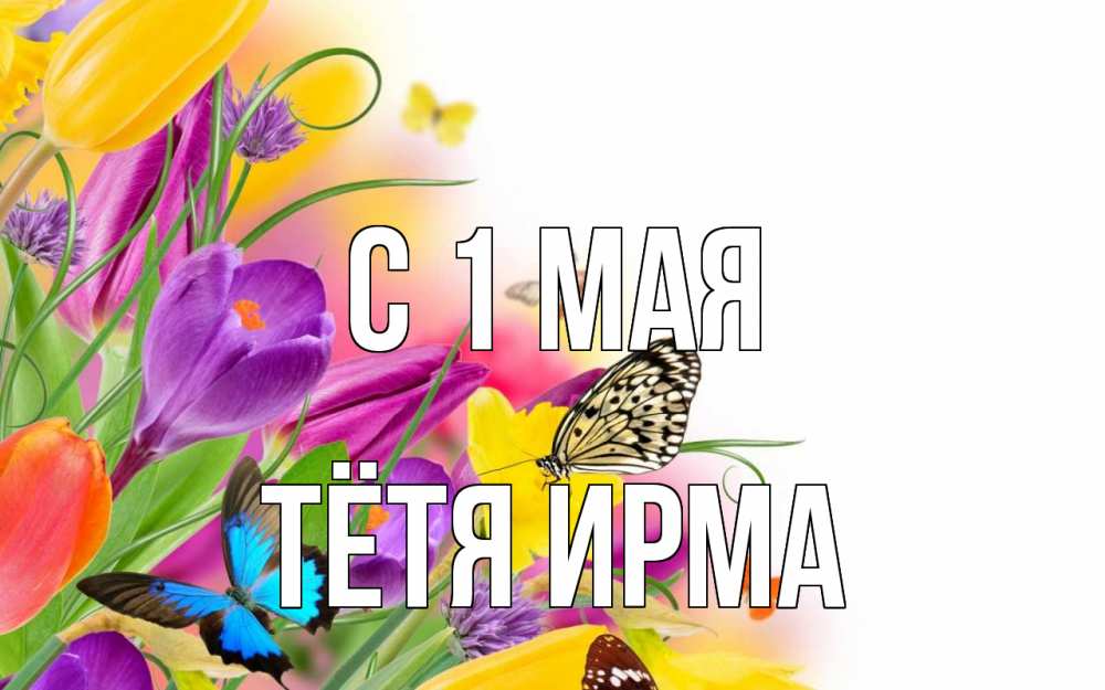 Открытка на каждый день с именем, Тётя-Ирма С 1 мая С 1 мая Прикольная открытка с пожеланием онлайн скачать бесплатно 