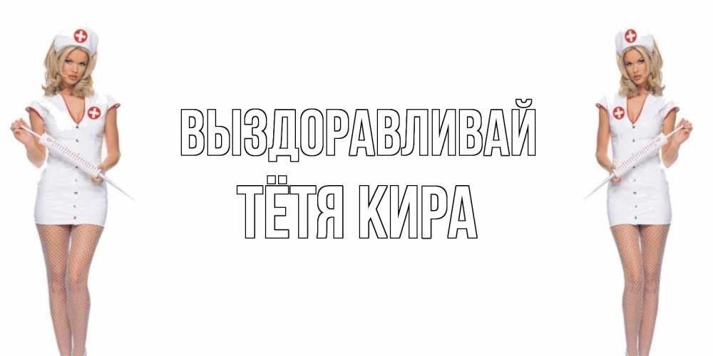 Открытка на каждый день с именем, Тётя-Кира Выздоравливай открытки с медсестрой Прикольная открытка с пожеланием онлайн скачать бесплатно 