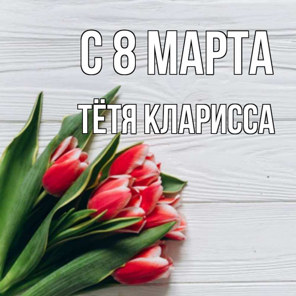 Открытка на каждый день с именем, Тётя-Кларисса С 8 МАРТА весна 2 Прикольная открытка с пожеланием онлайн скачать бесплатно 