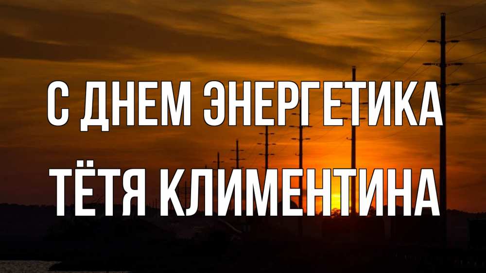 Открытка на каждый день с именем, Тётя-Климентина С днем энергетика столбы провода закат Прикольная открытка с пожеланием онлайн скачать бесплатно 