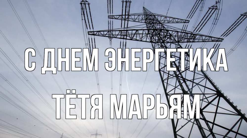 Открытка на каждый день с именем, Тётя-Марьям С днем энергетика электричество ЛЭП Прикольная открытка с пожеланием онлайн скачать бесплатно 