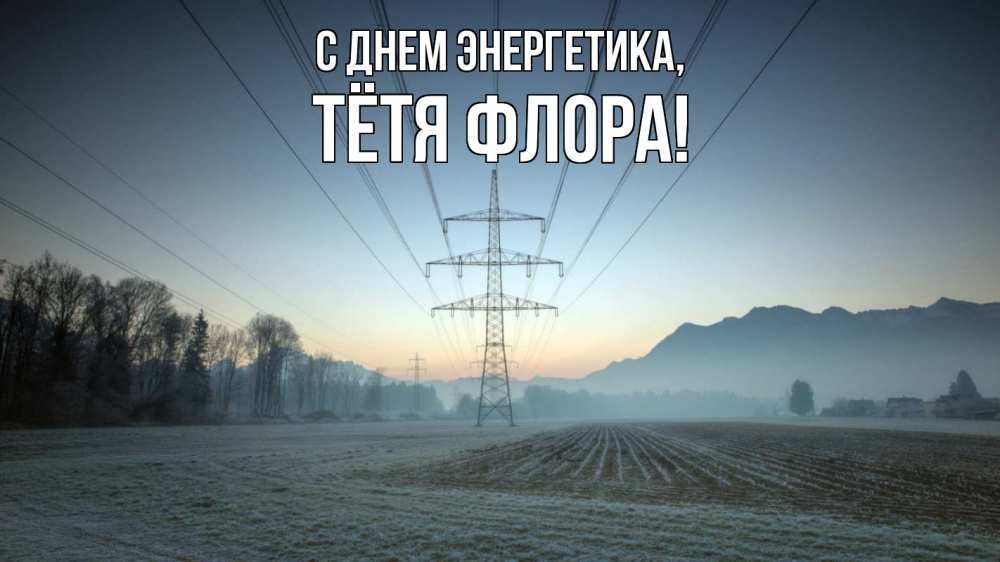 Открытка на каждый день с именем, Тётя-Флора С днем энергетика поле ЛЭП Прикольная открытка с пожеланием онлайн скачать бесплатно 