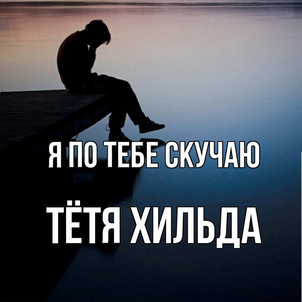 Открытка на каждый день с именем, Тётя-Хильда Я по тебе скучаю печаль Прикольная открытка с пожеланием онлайн скачать бесплатно 