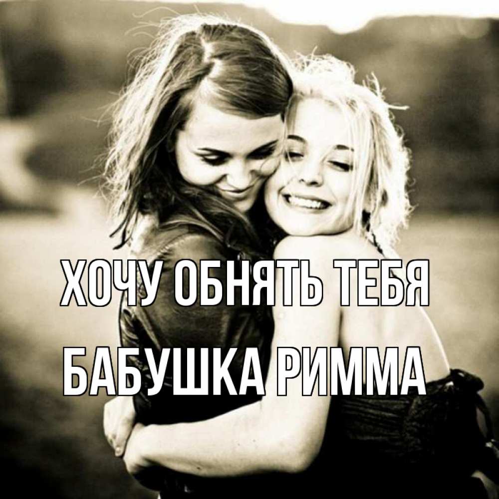 Открытка на каждый день с именем, Бабушка-Римма Хочу обнять тебя девочки обнимаются Прикольная открытка с пожеланием онлайн скачать бесплатно 