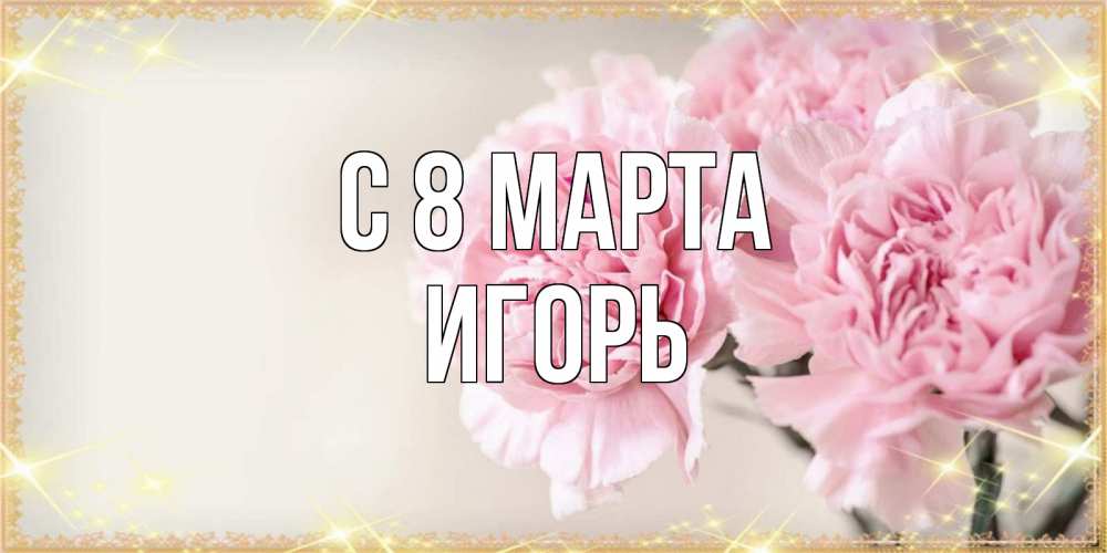 Открытка на каждый день с именем, Игорь С 8 марта открытка с розовыми цветами в рамочке с подписью на 8 марта Прикольная открытка с пожеланием онлайн скачать бесплатно 