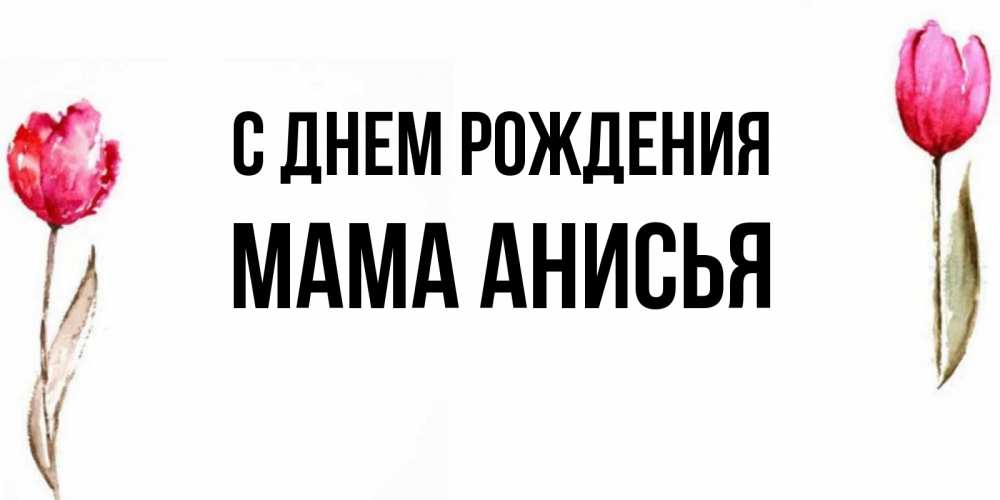 Открытка на каждый день с именем, Мама-Анисья С днем рождения открытки акварелью с цветами Прикольная открытка с пожеланием онлайн скачать бесплатно 