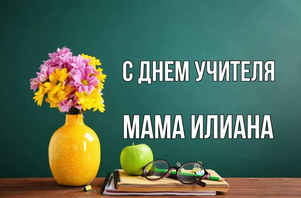 Открытка на каждый день с именем, Мама-Илиана С днем учителя ваза с цветами яблоко и журнал Прикольная открытка с пожеланием онлайн скачать бесплатно 