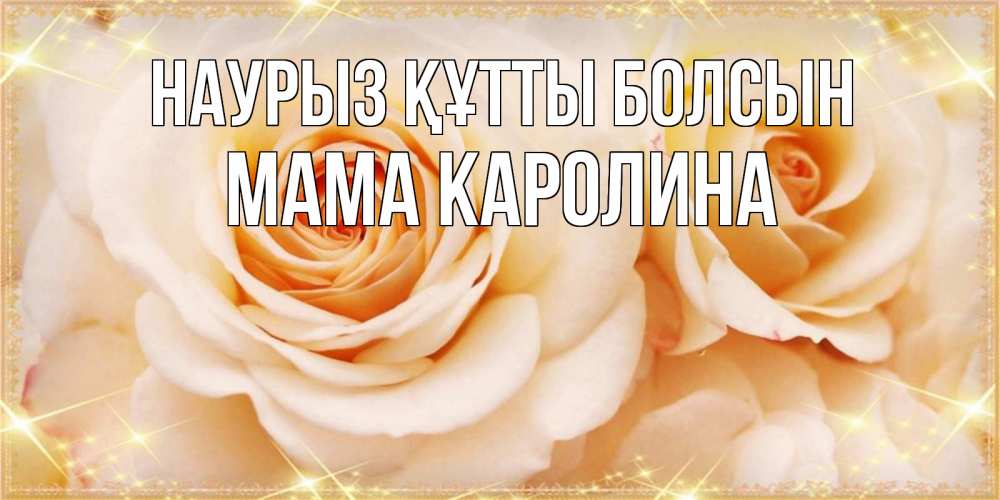 Открытка на каждый день с именем, Мама-Каролина Наурыз құтты болсын новые открытки для мамы на наурзы Прикольная открытка с пожеланием онлайн скачать бесплатно 