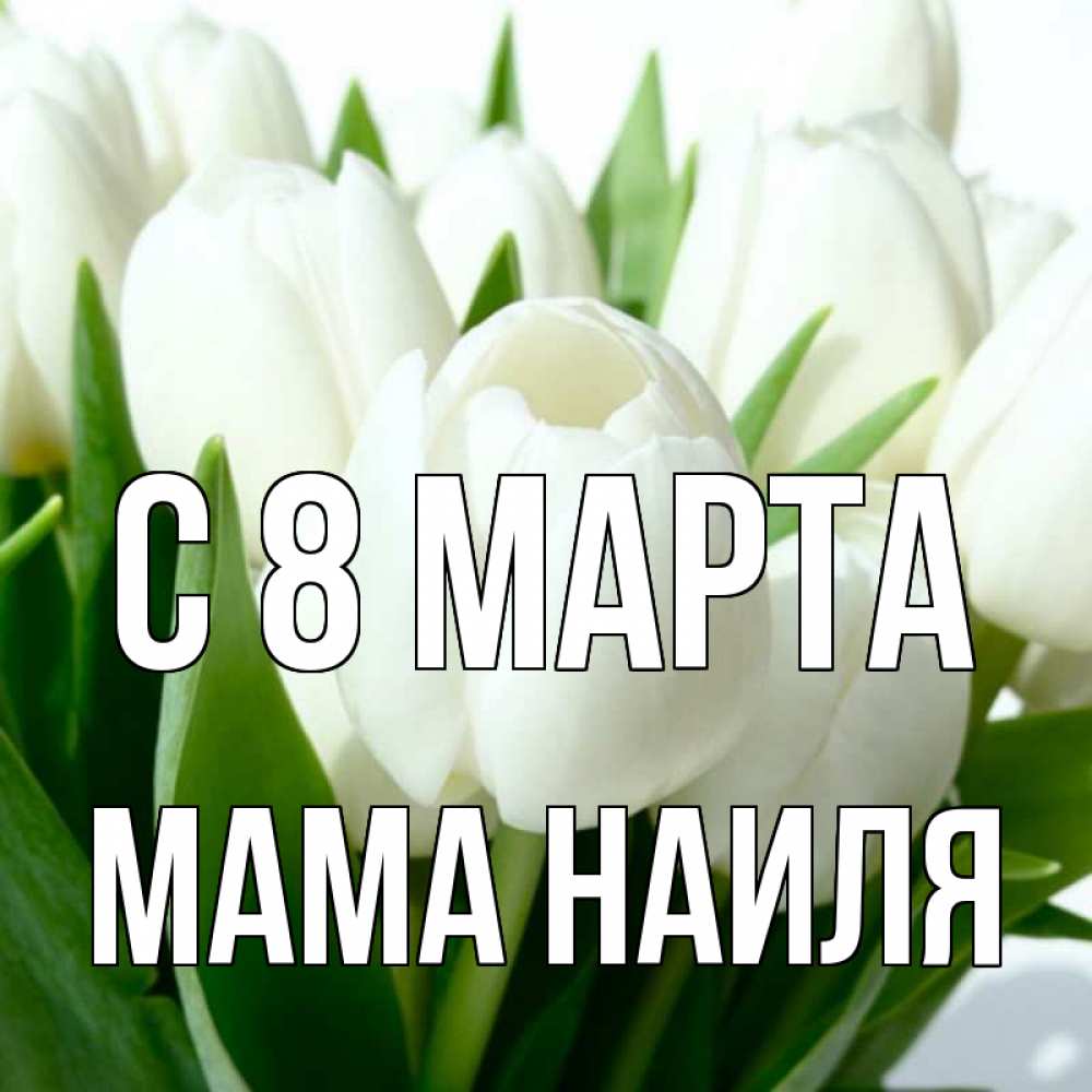 Открытка на каждый день с именем, Мама-Наиля С 8 МАРТА цветы Прикольная открытка с пожеланием онлайн скачать бесплатно 
