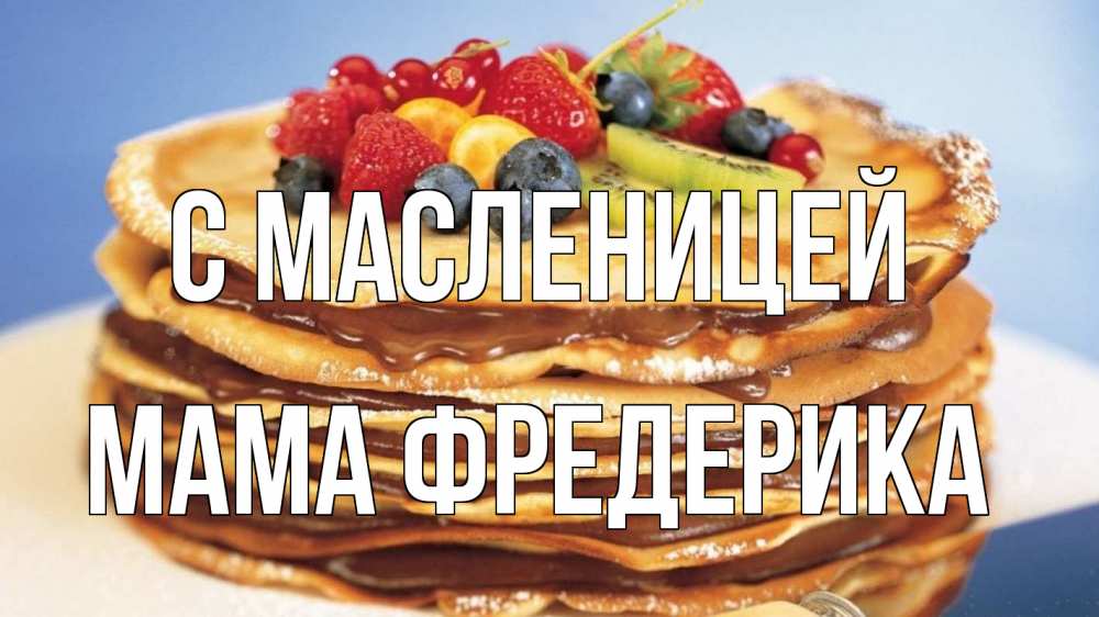 Открытка на каждый день с именем, Мама-Фредерика С масленицей торт, блины, ягоды Прикольная открытка с пожеланием онлайн скачать бесплатно 