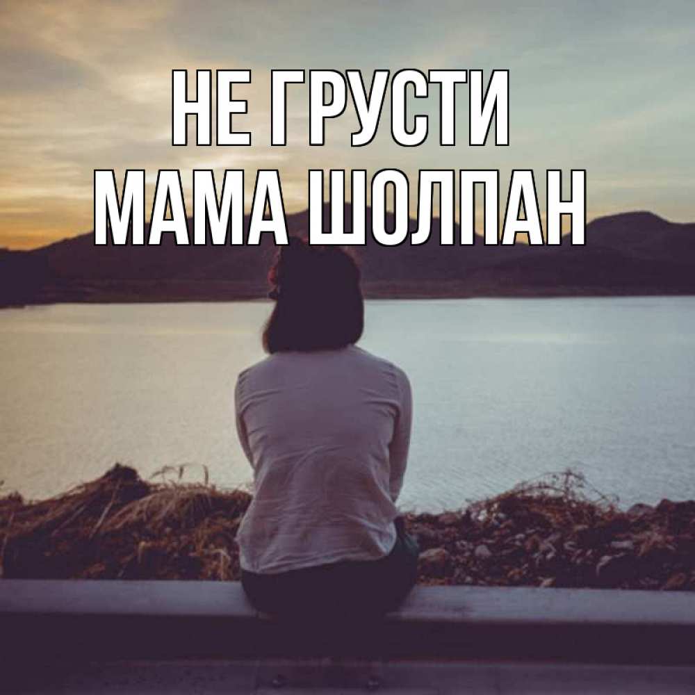 Открытка на каждый день с именем, Мама-Шолпан Не грусти вода и горы Прикольная открытка с пожеланием онлайн скачать бесплатно 