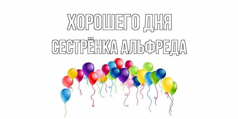 Открытка на каждый день с именем, Сестрёнка-Альфреда Хорошего дня открытка с шариками Прикольная открытка с пожеланием онлайн скачать бесплатно 