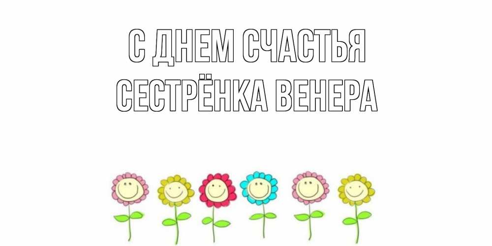 Открытка на каждый день с именем, Сестрёнка-Венера С днем счастья улыбка, цветы Прикольная открытка с пожеланием онлайн скачать бесплатно 