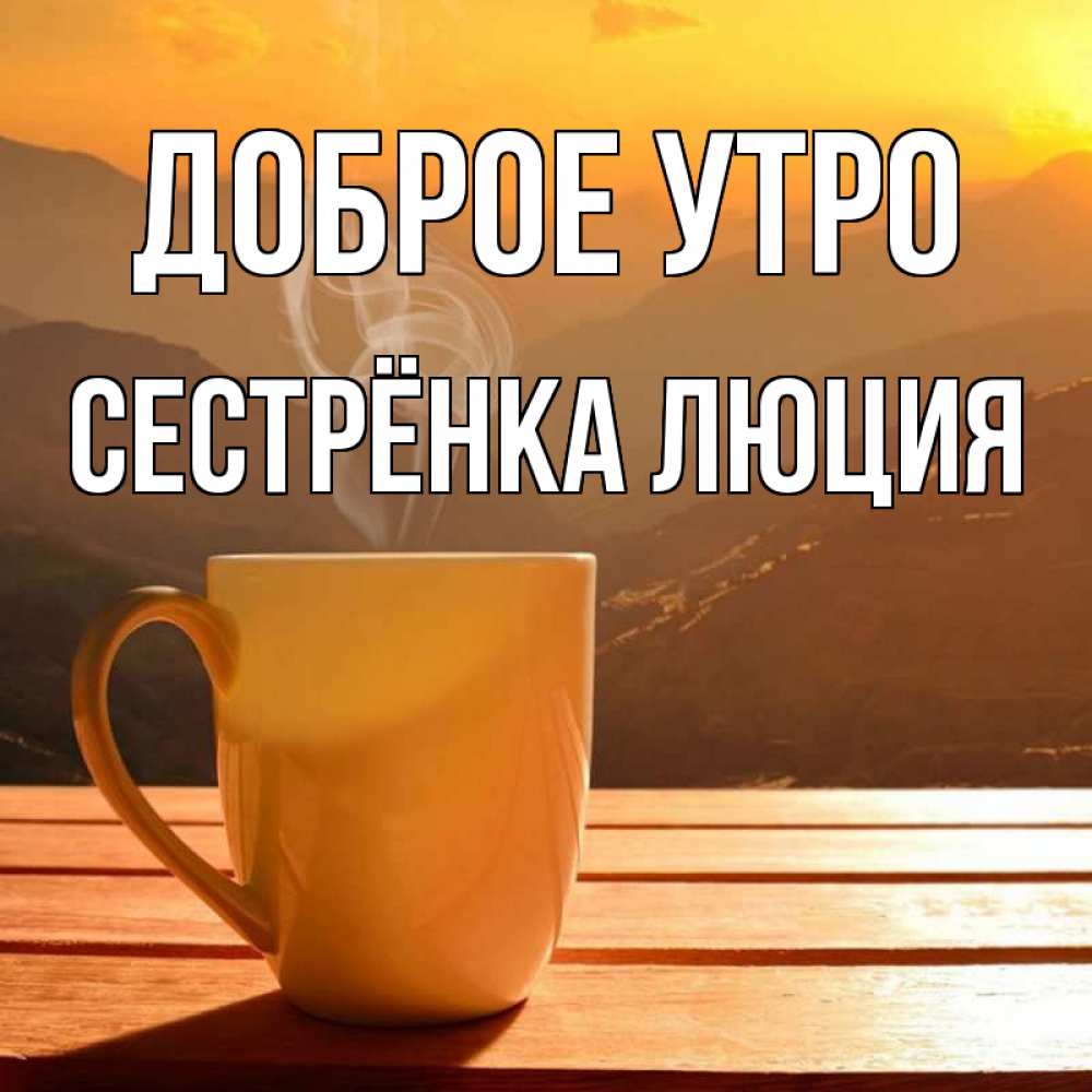 Открытка на каждый день с именем, Сестрёнка-Люция Доброе утро кофе в горах Прикольная открытка с пожеланием онлайн скачать бесплатно 