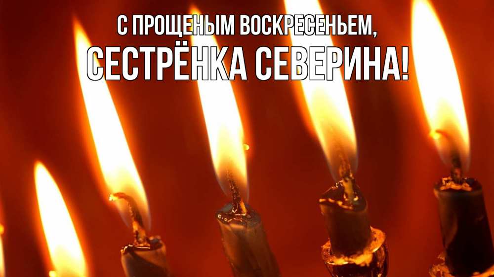 Открытка на каждый день с именем, Сестрёнка-Северина С прощеным воскресеньем свечи Прикольная открытка с пожеланием онлайн скачать бесплатно 