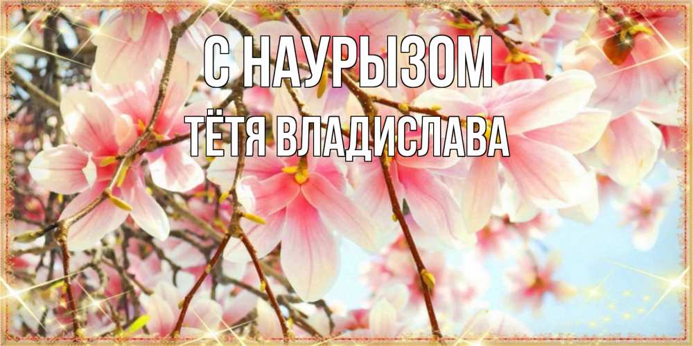 Открытка на каждый день с именем, Тётя-Владислава С наурызом цветы деревьев на праздник весны наурыз Прикольная открытка с пожеланием онлайн скачать бесплатно 