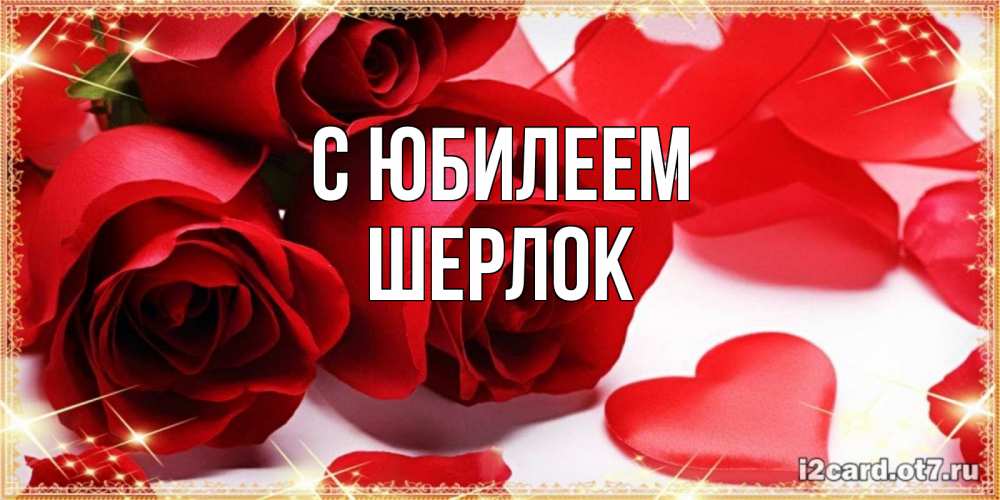 Открытка на каждый день с именем, Шерлок С юбилеем красные розы и красные сердечки Прикольная открытка с пожеланием онлайн скачать бесплатно 