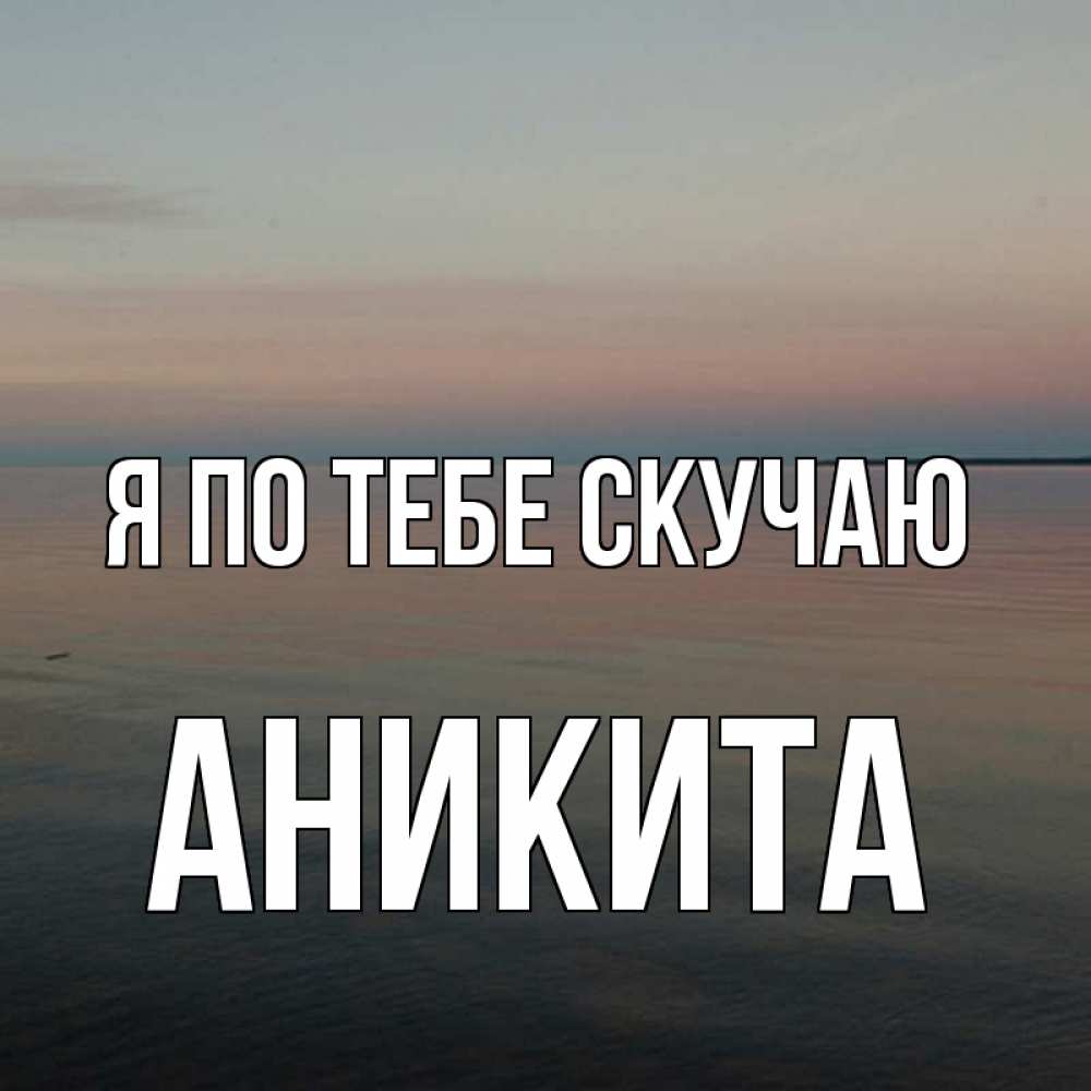 Открытка на каждый день с именем, Аникита Я по тебе скучаю пусто Прикольная открытка с пожеланием онлайн скачать бесплатно 