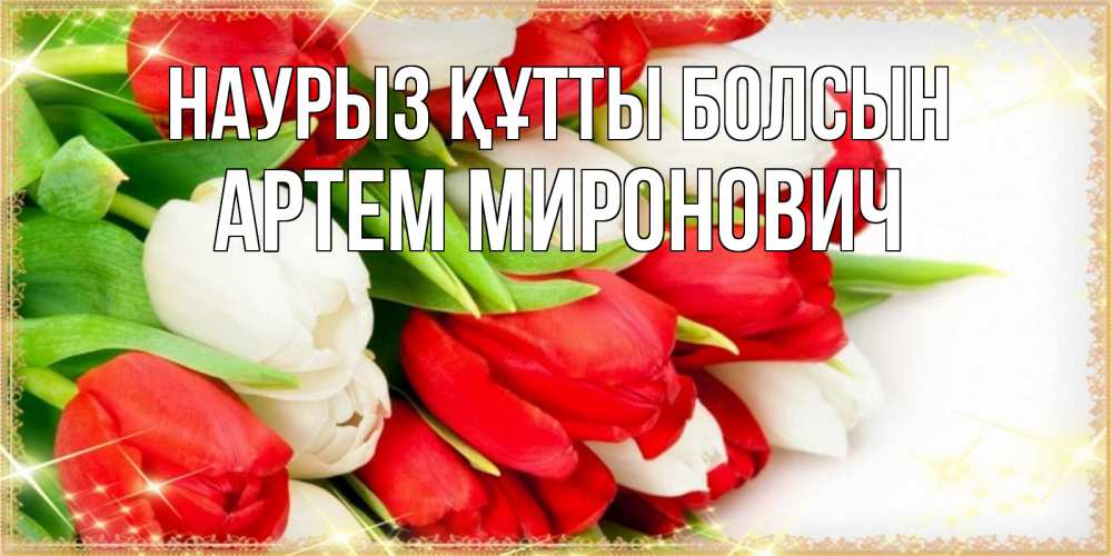 Открытка на каждый день с именем, Артем-Миронович Наурыз құтты болсын Поздравительные открытки для милых женщин Прикольная открытка с пожеланием онлайн скачать бесплатно 