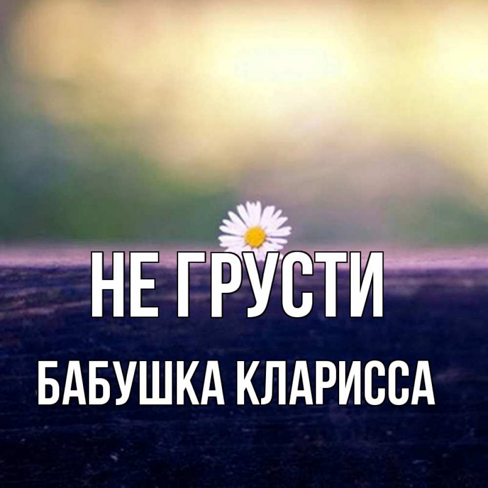 Открытка на каждый день с именем, Бабушка-Кларисса Не грусти красота Прикольная открытка с пожеланием онлайн скачать бесплатно 