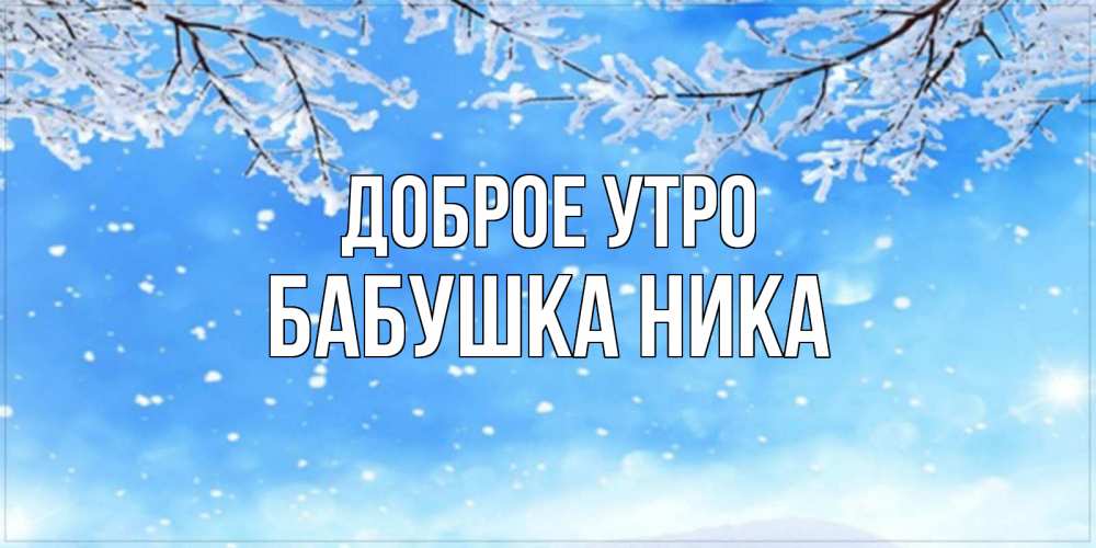 Открытка на каждый день с именем, Бабушка-Ника Доброе утро снег изморозь и зима Прикольная открытка с пожеланием онлайн скачать бесплатно 
