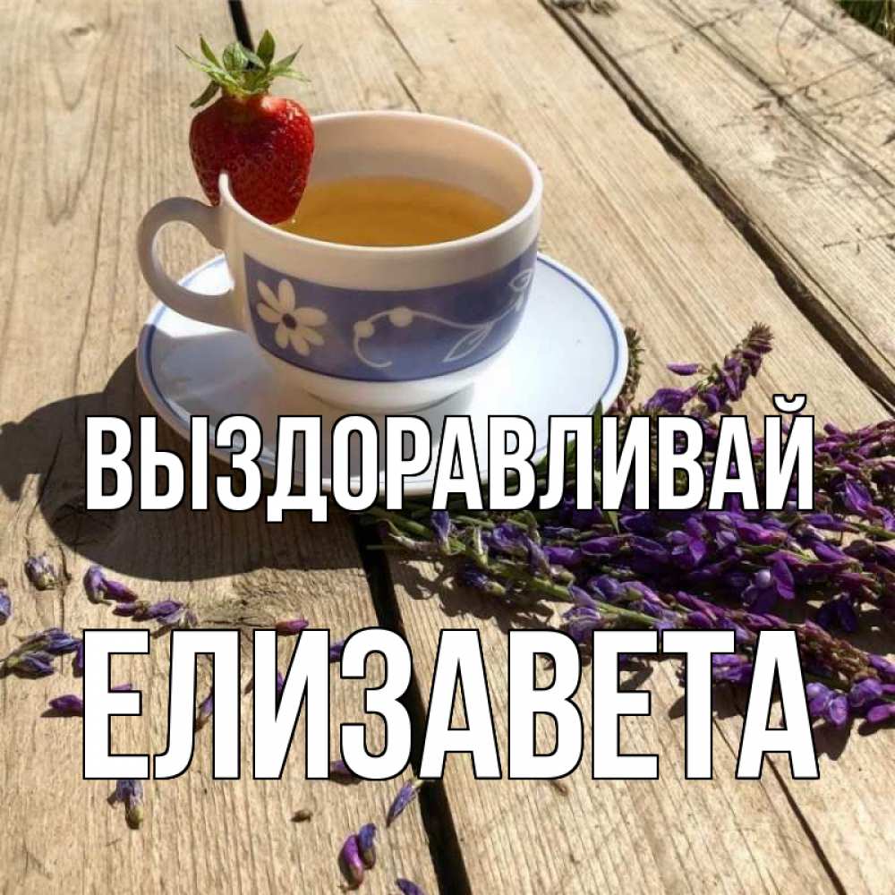 Открытка на каждый день с именем, Елизавета Выздоравливай чай Прикольная открытка с пожеланием онлайн скачать бесплатно 