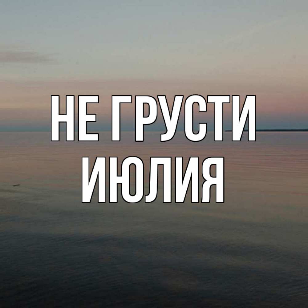 Открытка на каждый день с именем, Июлия Не грусти водная гладь Прикольная открытка с пожеланием онлайн скачать бесплатно 