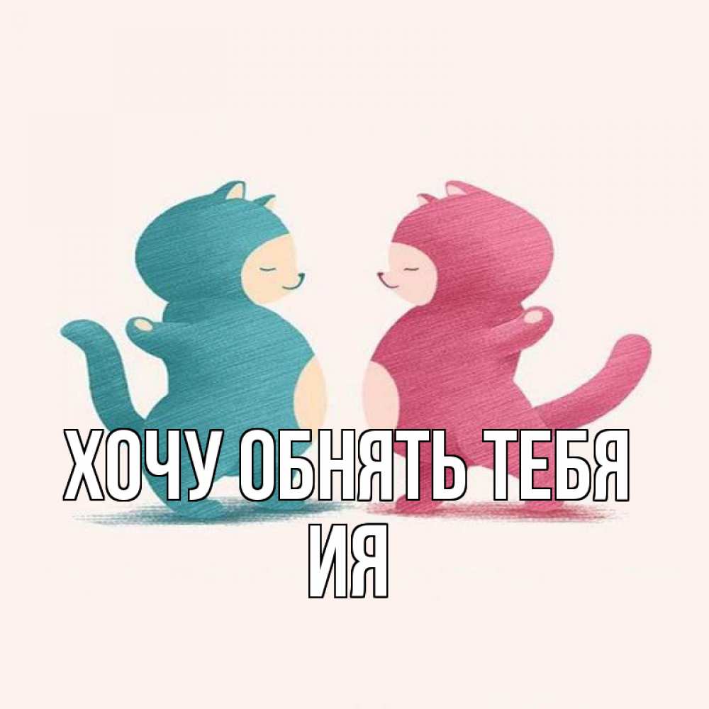 Открытка на каждый день с именем, Ия Хочу обнять тебя пузики и котики Прикольная открытка с пожеланием онлайн скачать бесплатно 