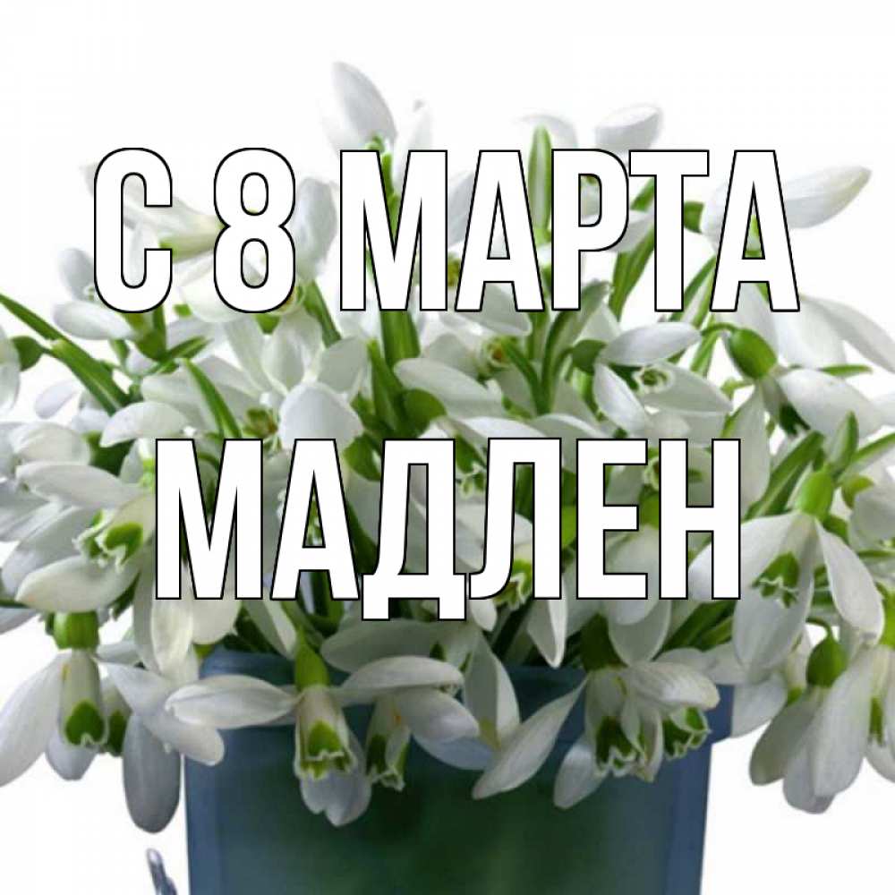 Открытка на каждый день с именем, Мадлен С 8 МАРТА цветы к международному женскому дню Прикольная открытка с пожеланием онлайн скачать бесплатно 