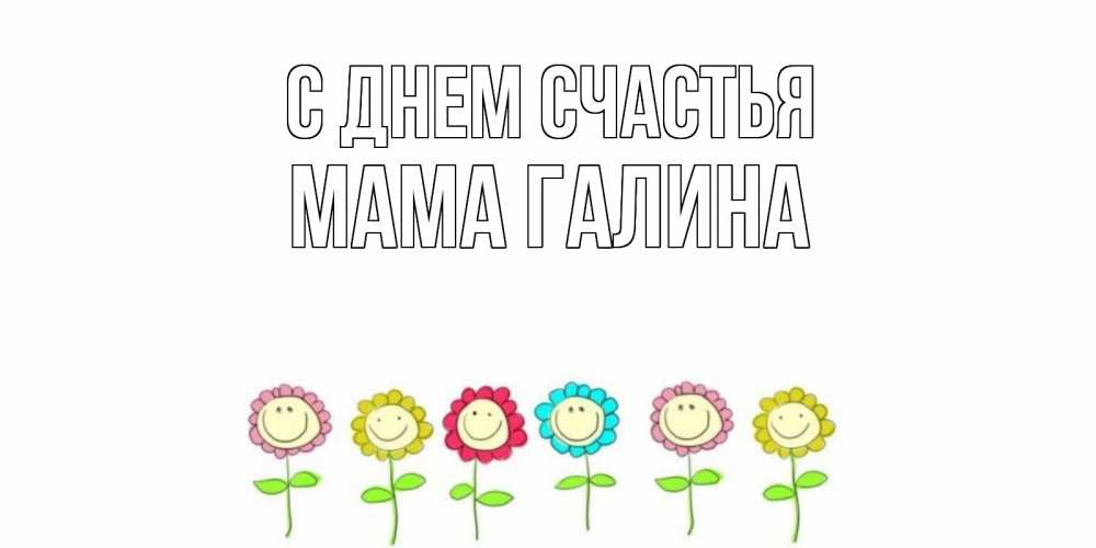 Открытка на каждый день с именем, Мама-Галина С днем счастья улыбка, цветы Прикольная открытка с пожеланием онлайн скачать бесплатно 