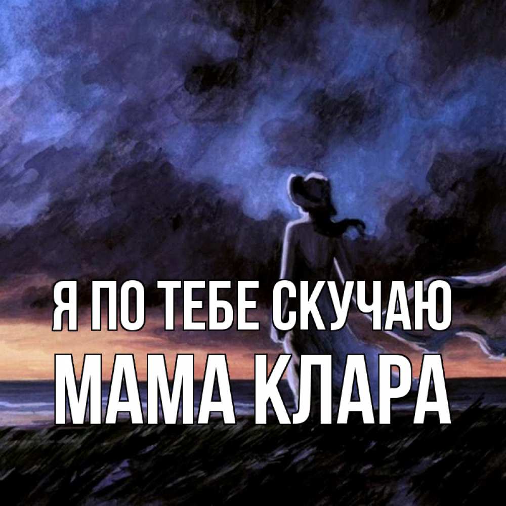 Открытка на каждый день с именем, Мама-Клара Я по тебе скучаю тут 2 Прикольная открытка с пожеланием онлайн скачать бесплатно 