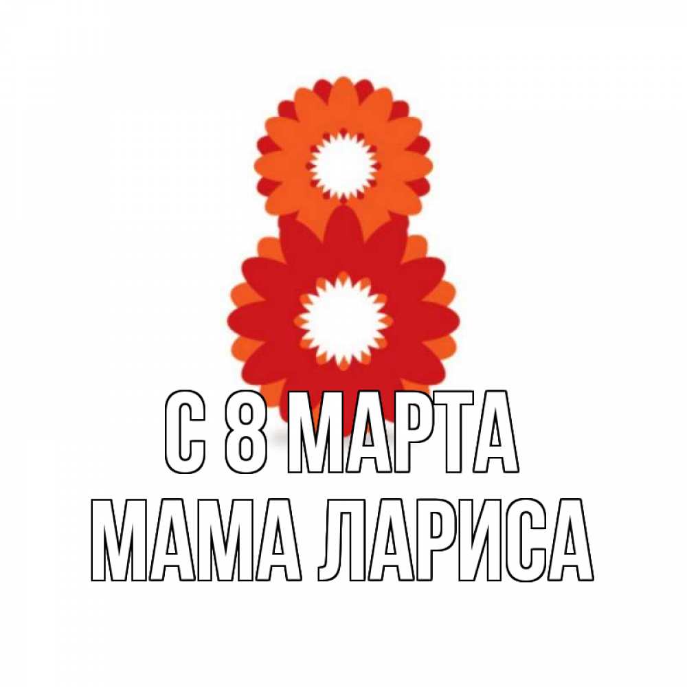 Открытка на каждый день с именем, Мама-Лариса С 8 МАРТА восьмерка из лепестков Прикольная открытка с пожеланием онлайн скачать бесплатно 