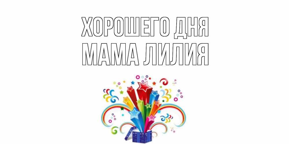 Открытка на каждый день с именем, Мама-Лилия Хорошего дня праздник Прикольная открытка с пожеланием онлайн скачать бесплатно 