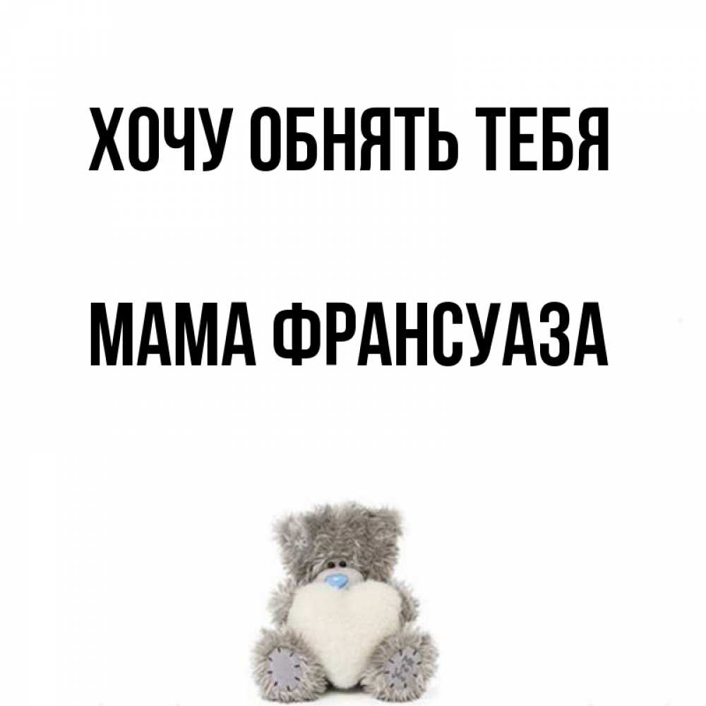 Открытка на каждый день с именем, Мама-Франсуаза Хочу обнять тебя медвежонок с сердечком белого цвета Прикольная открытка с пожеланием онлайн скачать бесплатно 