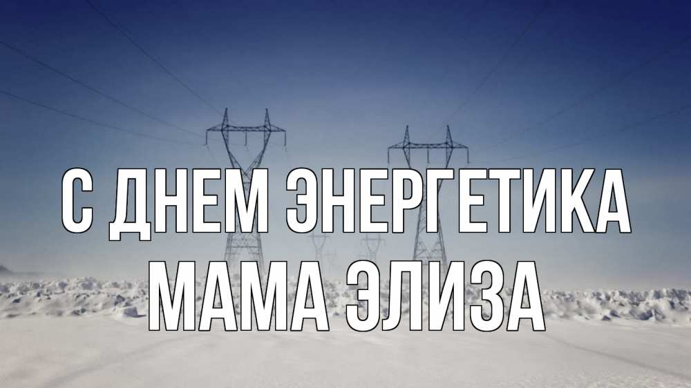 Открытка на каждый день с именем, Мама-Элиза С днем энергетика снег зима Прикольная открытка с пожеланием онлайн скачать бесплатно 