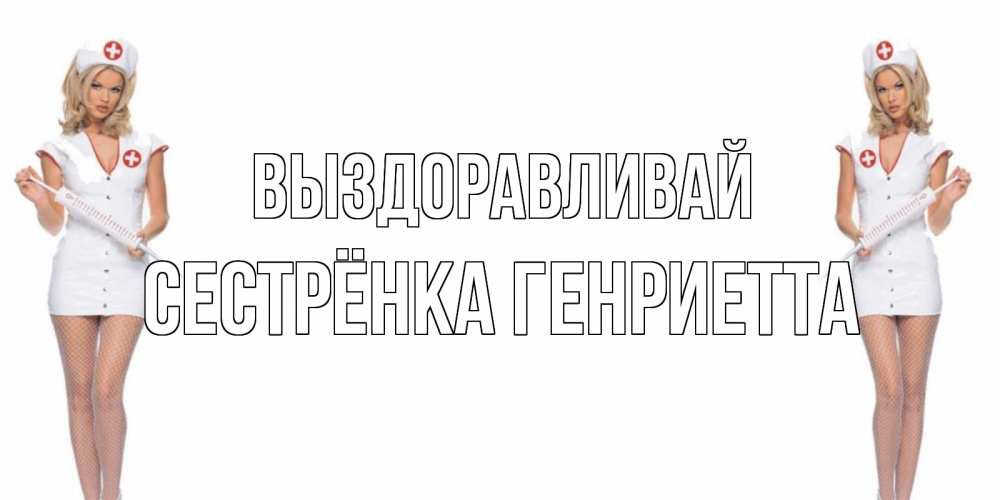 Открытка на каждый день с именем, Сестрёнка-Генриетта Выздоравливай открытки с медсестрой Прикольная открытка с пожеланием онлайн скачать бесплатно 