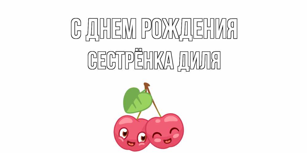 Открытка на каждый день с именем, Сестрёнка-Диля С днем рождения вишенки Прикольная открытка с пожеланием онлайн скачать бесплатно 