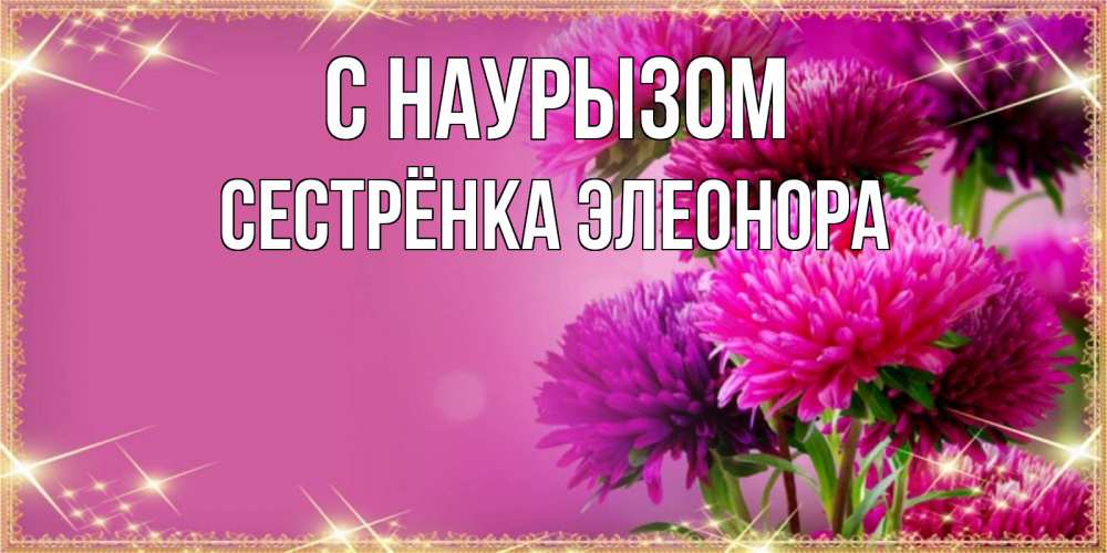 Открытка на каждый день с именем, Сестрёнка-Элеонора С наурызом садовые цветы на праздник весны наурыз Прикольная открытка с пожеланием онлайн скачать бесплатно 