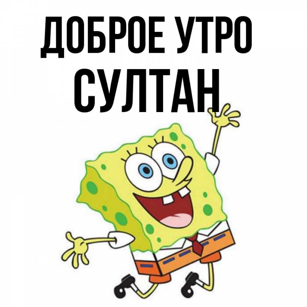 Открытка на каждый день с именем, Султан Доброе утро улыбающийся спанч Боб Прикольная открытка с пожеланием онлайн скачать бесплатно 