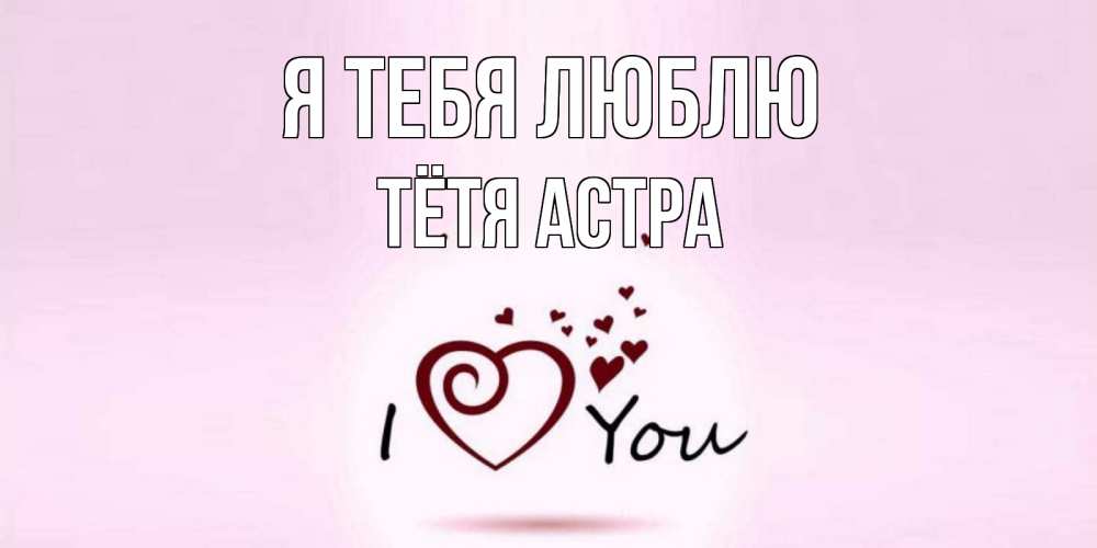 Открытка на каждый день с именем, Тётя-Астра Я тебя люблю сердце Прикольная открытка с пожеланием онлайн скачать бесплатно 