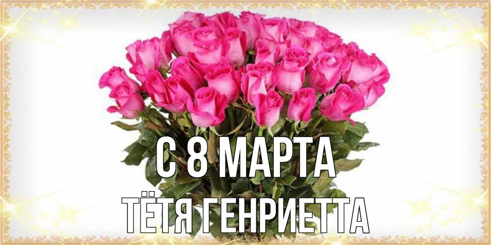 Открытка на каждый день с именем, Тётя-Генриетта С 8 марта красивые открытки в оригинальной обработке на международный женский день Прикольная открытка с пожеланием онлайн скачать бесплатно 