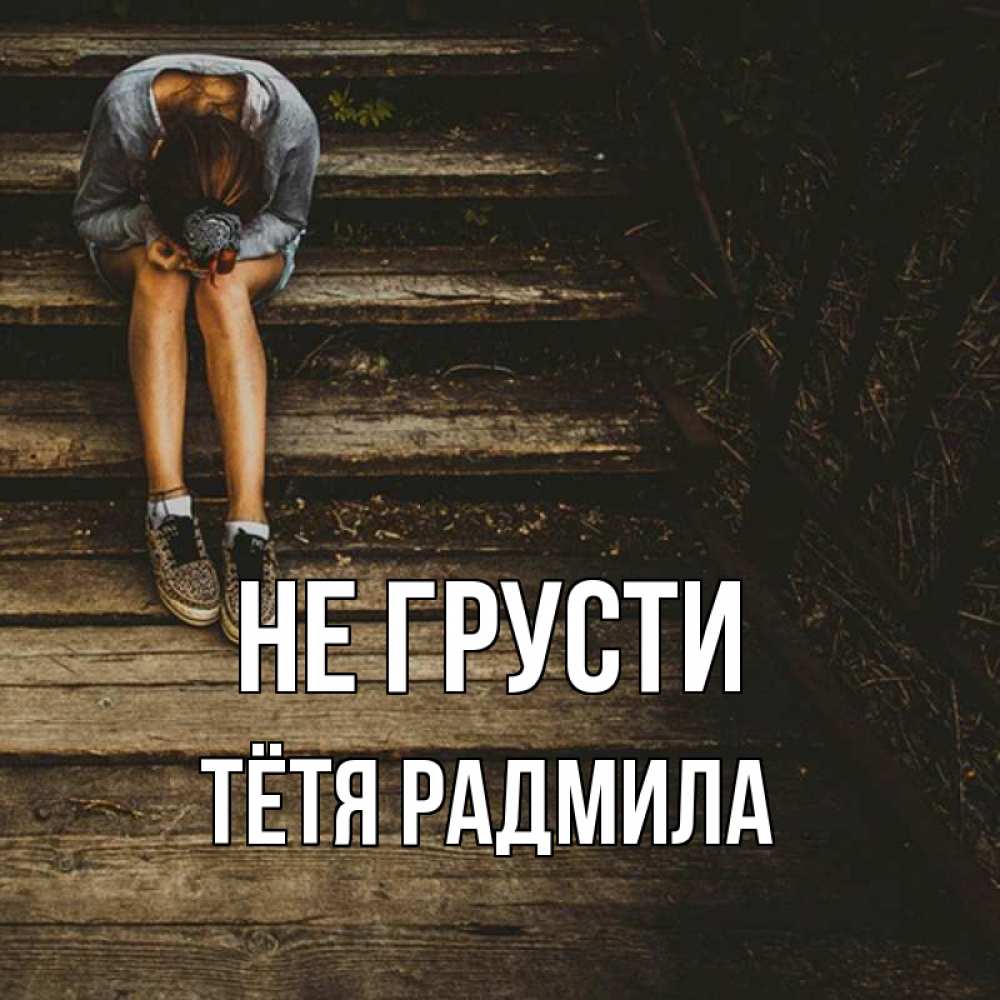 Открытка на каждый день с именем, Тётя-Радмила Не грусти девушка сидит на деревянных ступеньках Прикольная открытка с пожеланием онлайн скачать бесплатно 
