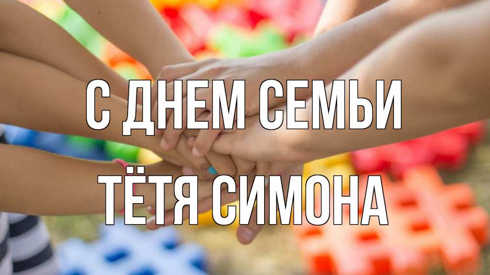Открытка на каждый день с именем, Тётя-Симона С днем семьи руки Прикольная открытка с пожеланием онлайн скачать бесплатно 