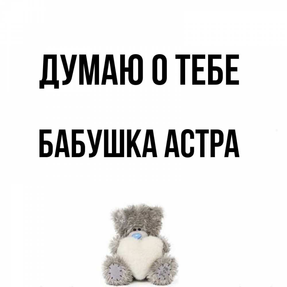 Открытка на каждый день с именем, Бабушка-Астра Думаю о тебе тедди с сердечком для любимой Прикольная открытка с пожеланием онлайн скачать бесплатно 