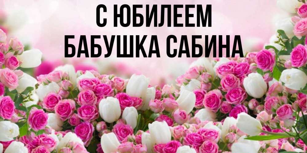 Открытка на каждый день с именем, Бабушка-Сабина С юбилеем открытка с разными розами Прикольная открытка с пожеланием онлайн скачать бесплатно 