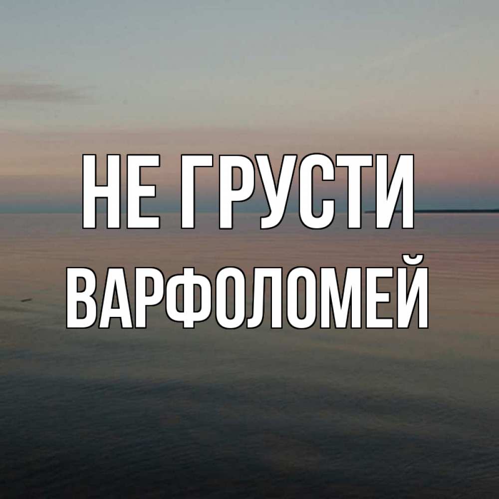 Открытка на каждый день с именем, Варфоломей Не грусти водная гладь Прикольная открытка с пожеланием онлайн скачать бесплатно 