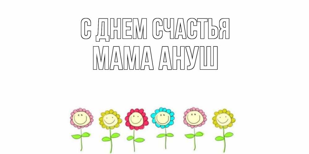 Открытка на каждый день с именем, Мама-Ануш С днем счастья улыбка, цветы Прикольная открытка с пожеланием онлайн скачать бесплатно 